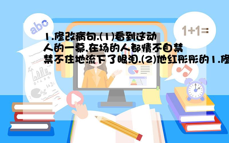 1.修改病句.(1)看到这动人的一幕,在场的人都情不自禁禁不住地流下了眼泪.(2)他红彤彤的1.修改病句.(1)看到这动人的一幕,在场的人都情不自禁禁不住地流下了眼泪.(2)他红彤彤的脸上现出一丝