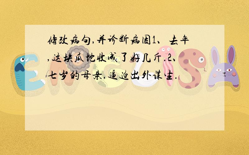 修改病句,并诊断病因1、去年,这块瓜地收成了好几斤.2、七岁的母亲,逼迫出外谋生.