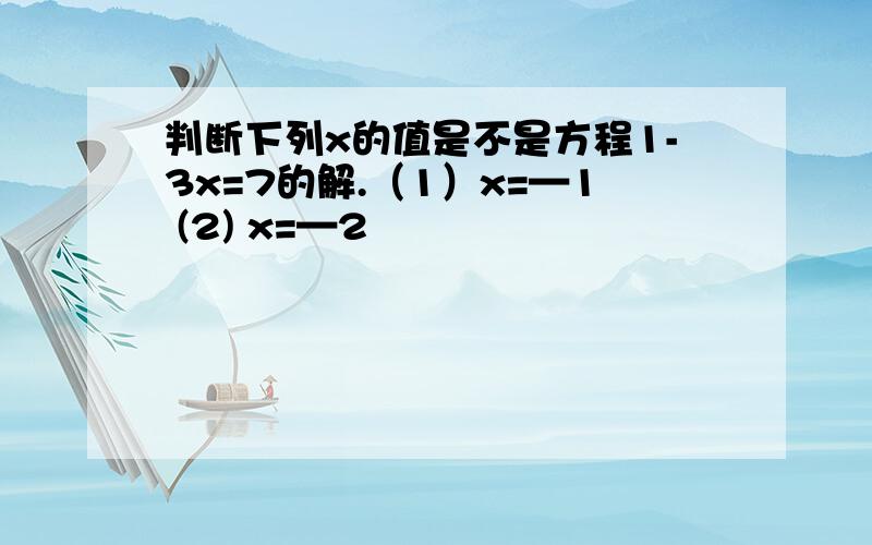 判断下列x的值是不是方程1-3x=7的解.（1）x=—1 (2) x=—2