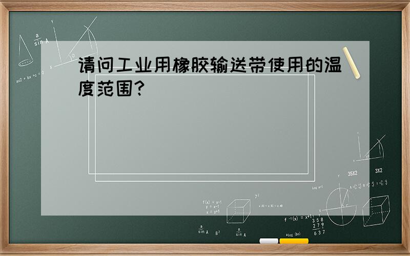 请问工业用橡胶输送带使用的温度范围?