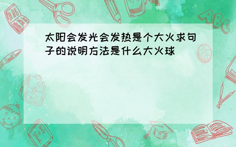 太阳会发光会发热是个大火求句子的说明方法是什么大火球