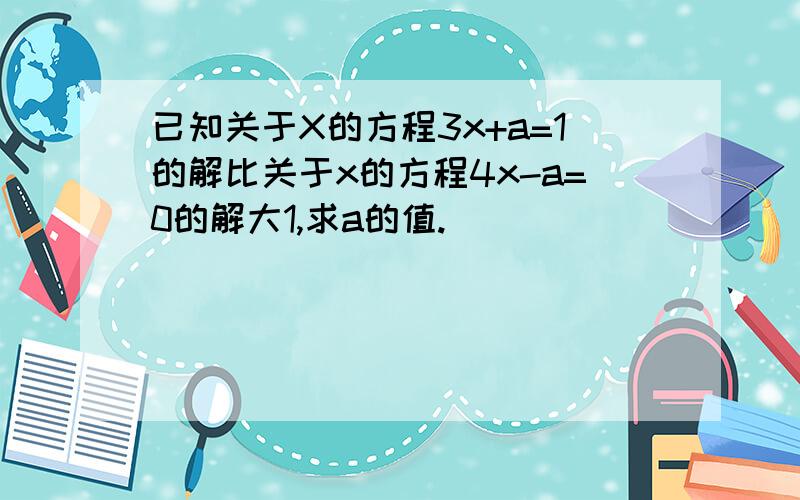 已知关于X的方程3x+a=1的解比关于x的方程4x-a=0的解大1,求a的值.