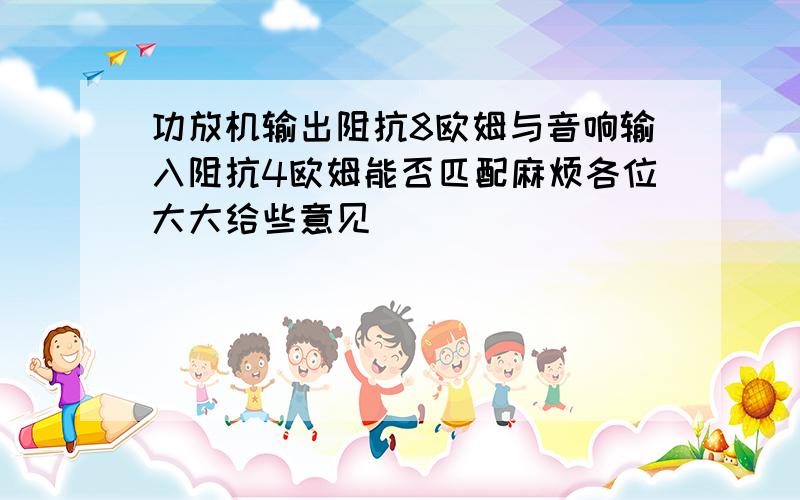 功放机输出阻抗8欧姆与音响输入阻抗4欧姆能否匹配麻烦各位大大给些意见