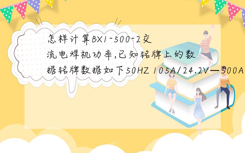 怎样计算BX1-500-2交流电焊机功率,已知铭牌上的数据铭牌数据如下50HZ 105A/24.2V—500A/140V×％\x0535％\x0560％\x05100％U0 70V\x05 I2\x05500A\x05380A\x05295A\x05U2\x0540V\x0535.2V\x0532VU1 380V\x05I1max:110A\x05IIeff:62A请