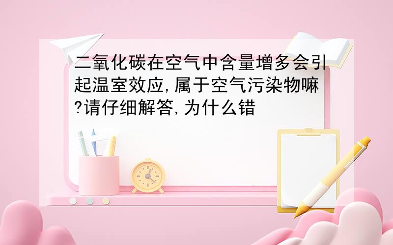 二氧化碳在空气中含量增多会引起温室效应,属于空气污染物嘛?请仔细解答,为什么错