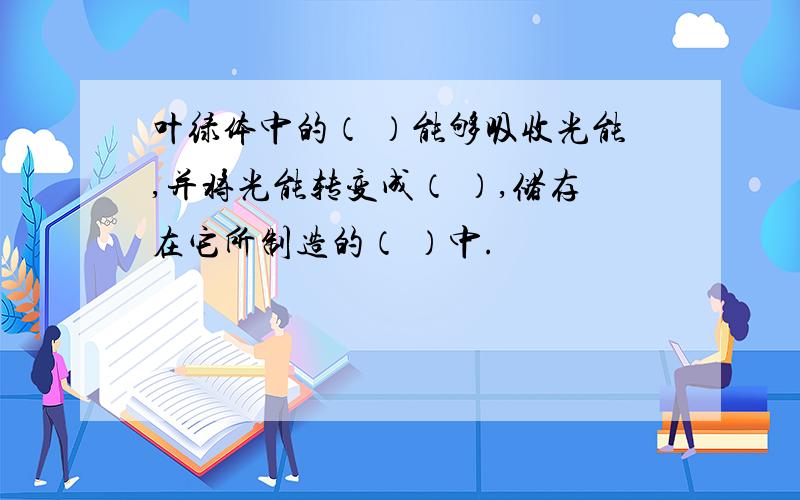 叶绿体中的（ ）能够吸收光能,并将光能转变成（ ）,储存在它所制造的（ ）中.