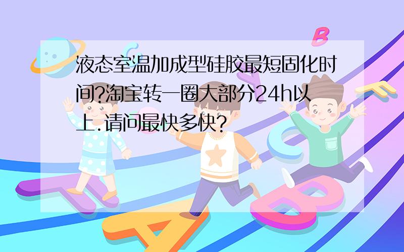 液态室温加成型硅胶最短固化时间?淘宝转一圈大部分24h以上.请问最快多快?