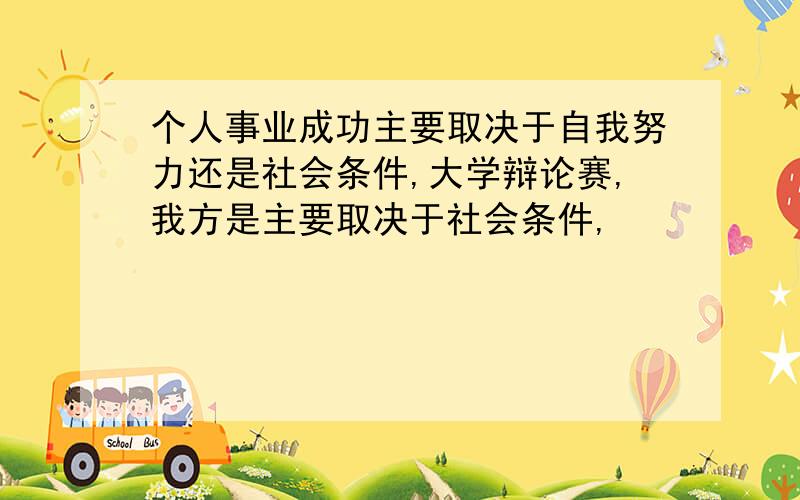 个人事业成功主要取决于自我努力还是社会条件,大学辩论赛,我方是主要取决于社会条件,