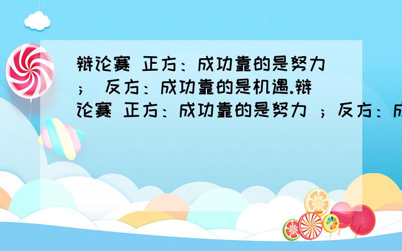 辩论赛 正方：成功靠的是努力； 反方：成功靠的是机遇.辩论赛 正方：成功靠的是努力 ；反方：成功靠的是机遇.我方是反方.能否提出几个尖锐的问题反驳对方?怎么我觉得我们反方的例子