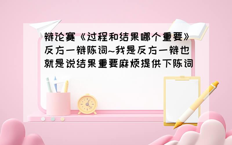 辩论赛《过程和结果哪个重要》反方一辩陈词~我是反方一辩也就是说结果重要麻烦提供下陈词