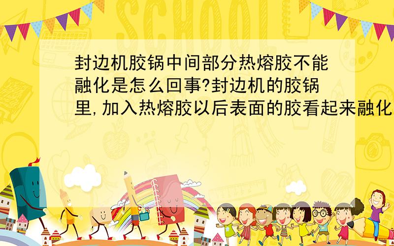 封边机胶锅中间部分热熔胶不能融化是怎么回事?封边机的胶锅里,加入热熔胶以后表面的胶看起来融化了,但是胶锅中间及靠近锅底部分很多胶粒依然保持原样,并未融化.请问这是什么原因呢?