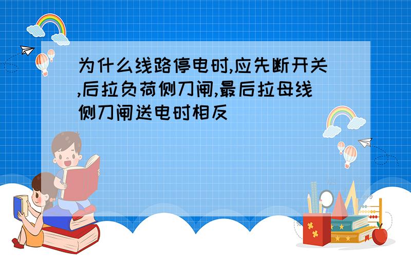 为什么线路停电时,应先断开关,后拉负荷侧刀闸,最后拉母线侧刀闸送电时相反