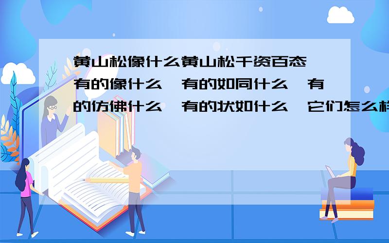 黄山松像什么黄山松千资百态,有的像什么,有的如同什么,有的仿佛什么,有的状如什么,它们怎么样.今晚给我!