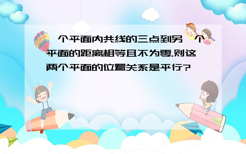 一个平面内共线的三点到另一个平面的距离相等且不为零.则这两个平面的位置关系是平行?