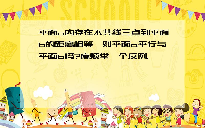 平面a内存在不共线三点到平面b的距离相等,则平面a平行与平面b吗?麻烦举一个反例.