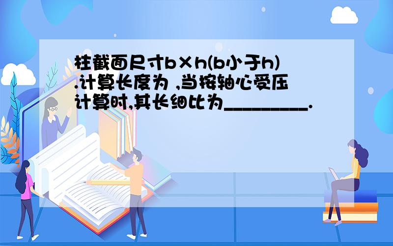 柱截面尺寸b×h(b小于h).计算长度为 ,当按轴心受压计算时,其长细比为_________.