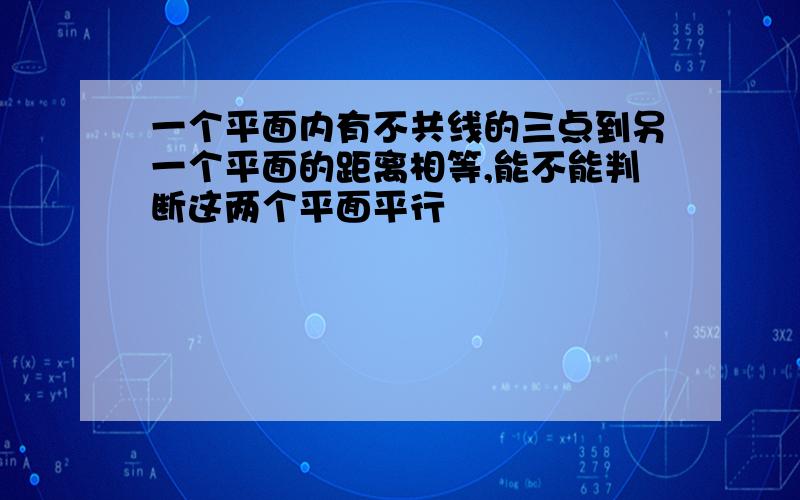 一个平面内有不共线的三点到另一个平面的距离相等,能不能判断这两个平面平行