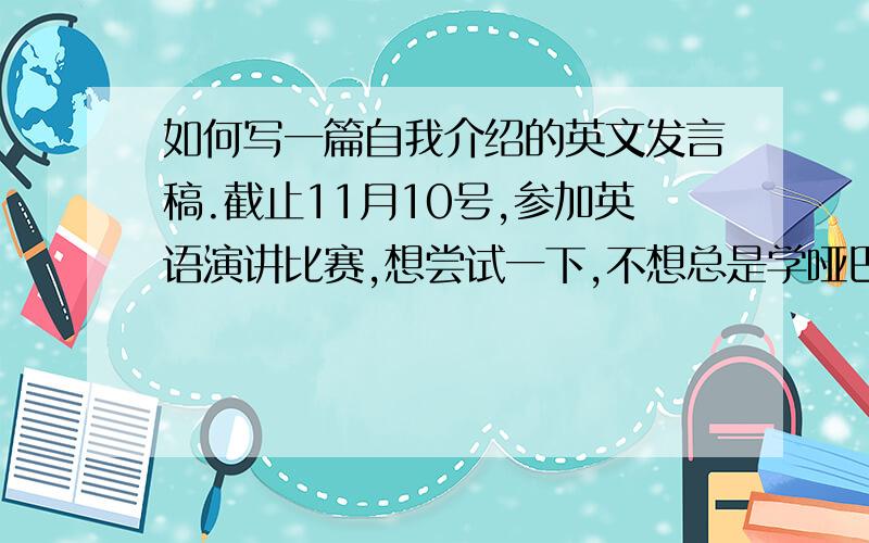 如何写一篇自我介绍的英文发言稿.截止11月10号,参加英语演讲比赛,想尝试一下,不想总是学哑巴英语,大一的,内容最好深一点.