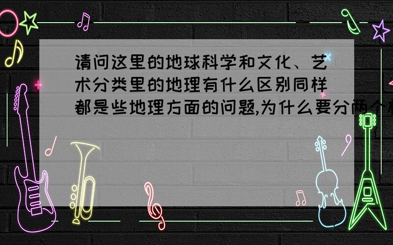 请问这里的地球科学和文化、艺术分类里的地理有什么区别同样都是些地理方面的问题,为什么要分两个板块?