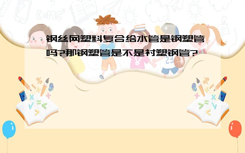 钢丝网塑料复合给水管是钢塑管吗?那钢塑管是不是衬塑钢管?