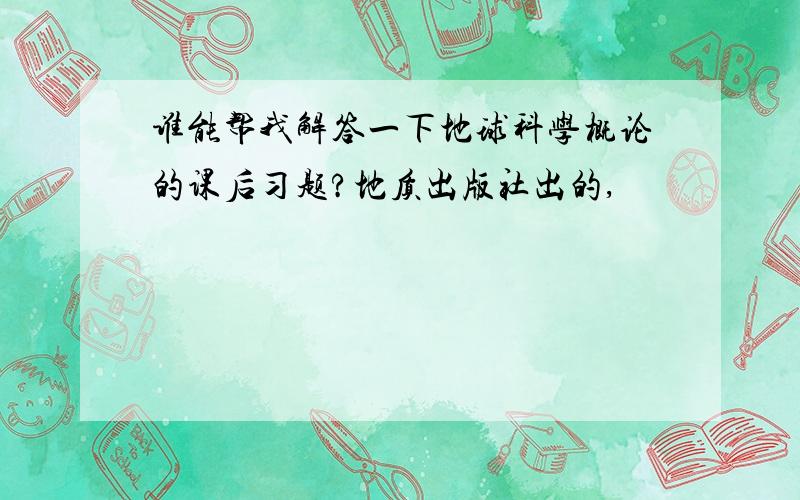 谁能帮我解答一下地球科学概论的课后习题?地质出版社出的,