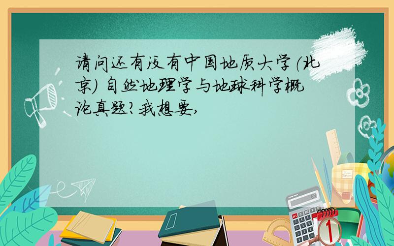 请问还有没有中国地质大学（北京） 自然地理学与地球科学概论真题?我想要,