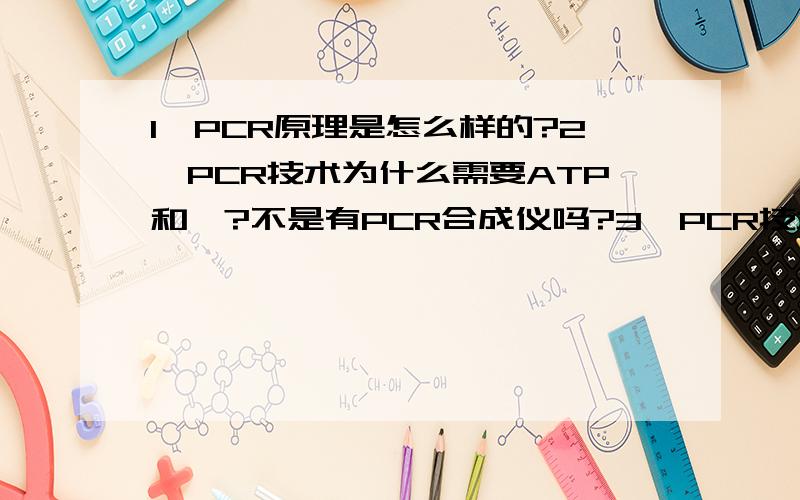 1,PCR原理是怎么样的?2,PCR技术为什么需要ATP和酶?不是有PCR合成仪吗?3,PCR技术的模板是什么?4,DNA片段是怎么样的 5,基因工程中检验DNA和是否转录mRNA用的方法是否都是DNA分子杂交技术?具体是怎