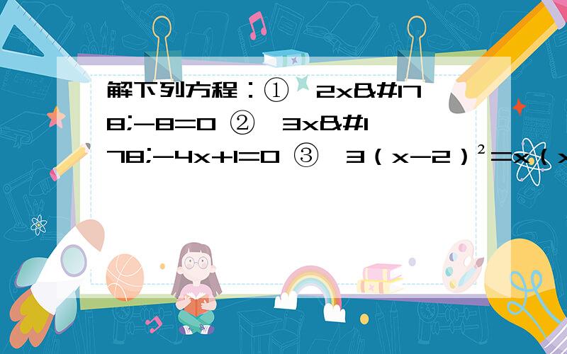 解下列方程：①、2x²-8=0 ②、3x²-4x+1=0 ③、3（x-2）²=x（x-2）①、2x²-8=0②、3x²-4x+1=0③、3（x-2）²=x（x-2）