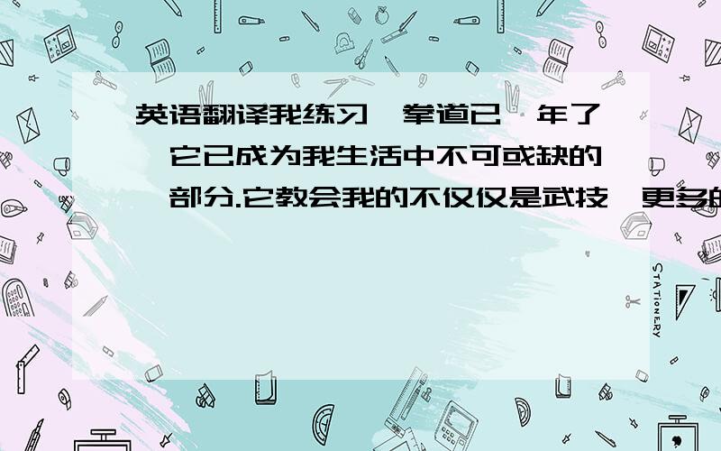 英语翻译我练习跆拳道已一年了,它已成为我生活中不可或缺的一部分.它教会我的不仅仅是武技,更多的是做人的道理：有时候,一些难度较高的动作我总是完成不好,每每想要放弃,但又想起作