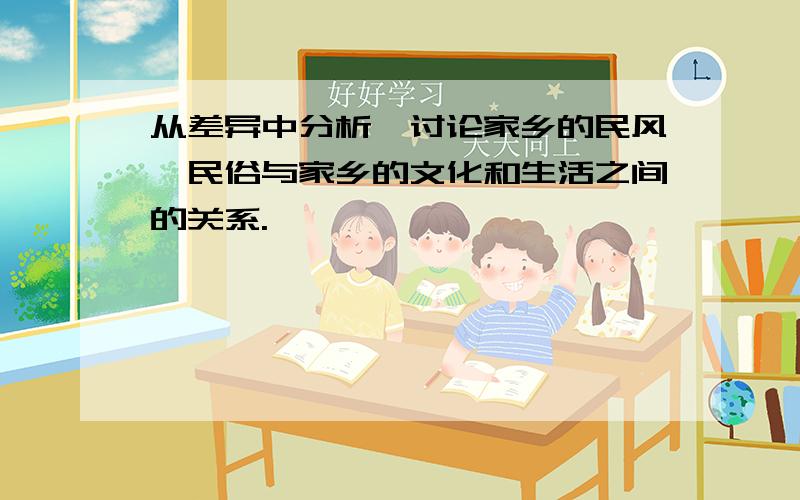 从差异中分析、讨论家乡的民风、民俗与家乡的文化和生活之间的关系.