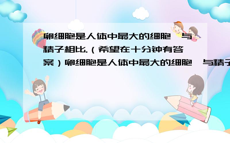 卵细胞是人体中最大的细胞,与精子相比.（希望在十分钟有答案）卵细胞是人体中最大的细胞,与精子相比它没有什么和什么,但有较多的什么,成年女性每个月会排出什么个卵细