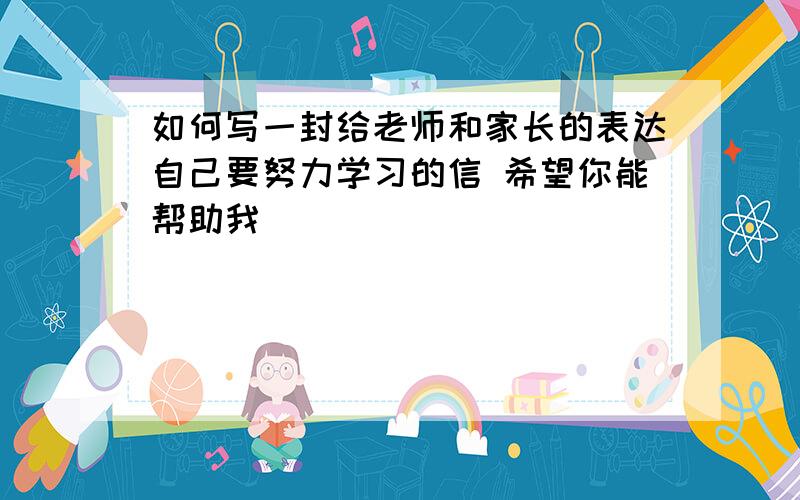 如何写一封给老师和家长的表达自己要努力学习的信 希望你能帮助我