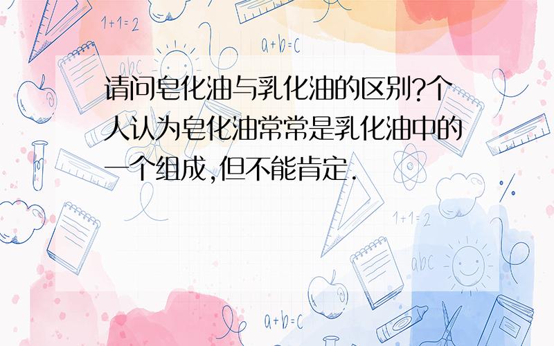 请问皂化油与乳化油的区别?个人认为皂化油常常是乳化油中的一个组成,但不能肯定.