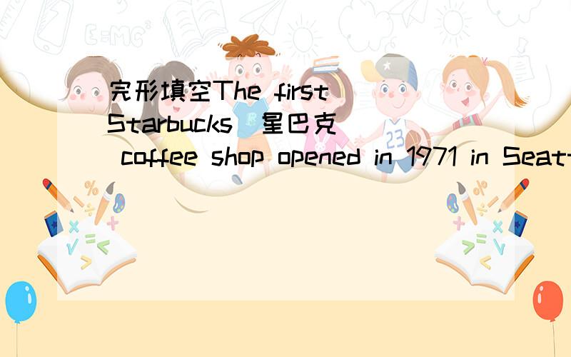 完形填空The first Starbucks（星巴克） coffee shop opened in 1971 in Seattle,Washington,in the Uni那是我弄错了，我自己已经做完了，sorry