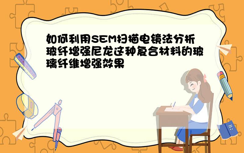 如何利用SEM扫描电镜法分析玻纤增强尼龙这种复合材料的玻璃纤维增强效果