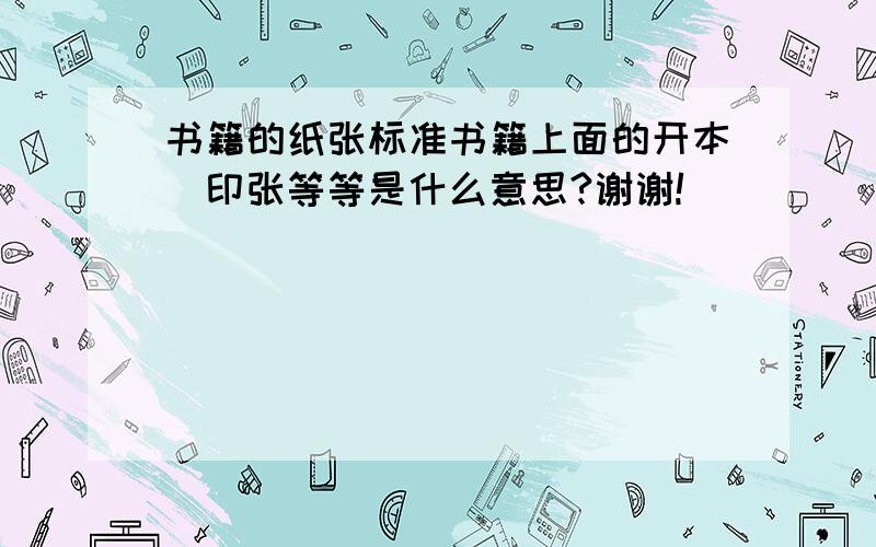 书籍的纸张标准书籍上面的开本＼印张等等是什么意思?谢谢!