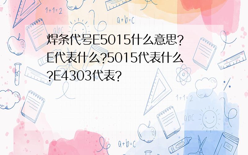 焊条代号E5015什么意思?E代表什么?5015代表什么?E4303代表?