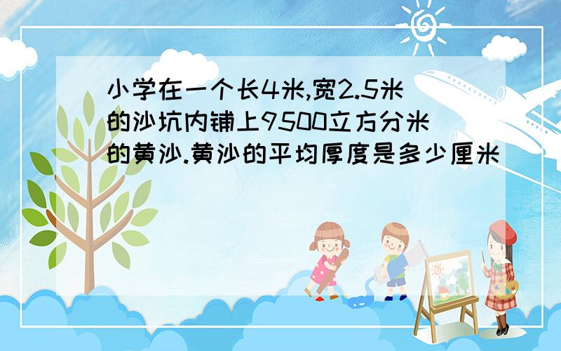 小学在一个长4米,宽2.5米的沙坑内铺上9500立方分米的黄沙.黄沙的平均厚度是多少厘米