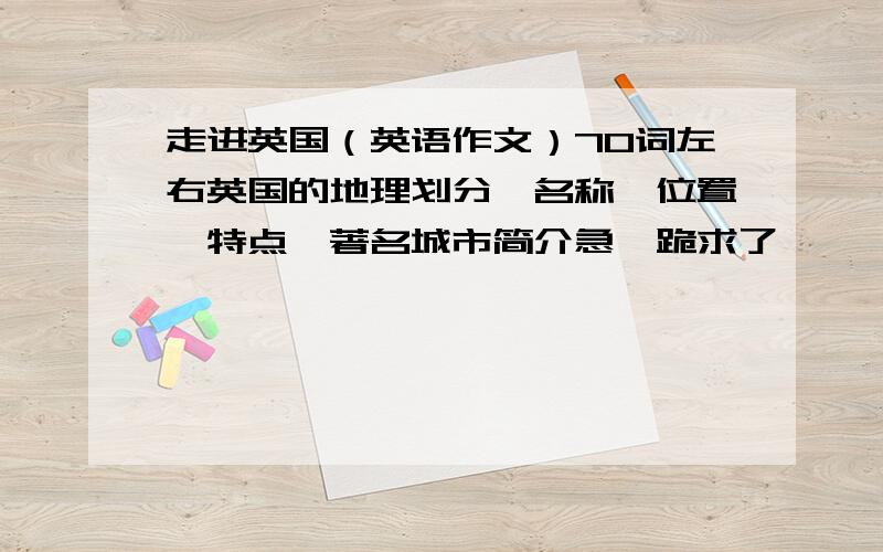 走进英国（英语作文）70词左右英国的地理划分、名称、位置、特点、著名城市简介急,跪求了