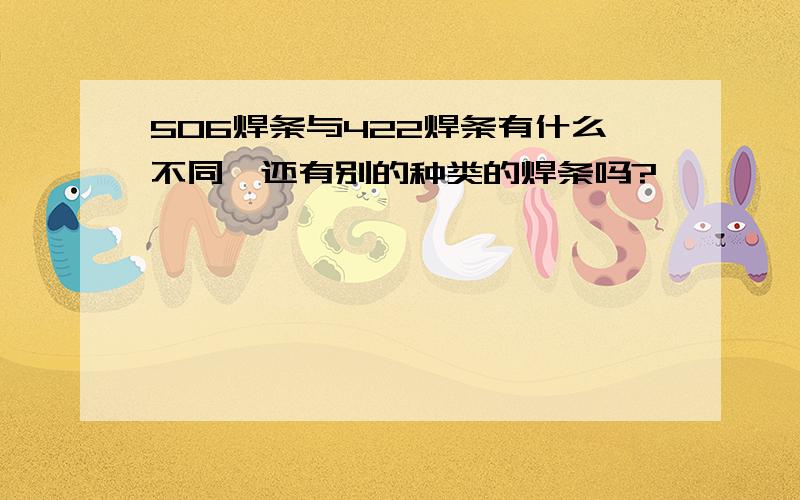 506焊条与422焊条有什么不同,还有别的种类的焊条吗?