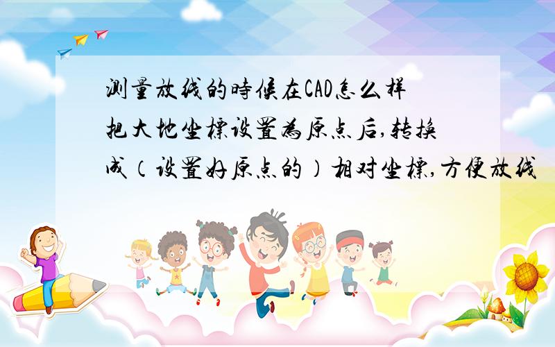 测量放线的时候在CAD怎么样把大地坐标设置为原点后,转换成（设置好原点的）相对坐标,方便放线