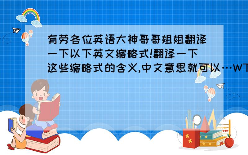 有劳各位英语大神哥哥姐姐翻译一下以下英文缩略式!翻译一下这些缩略式的含义,中文意思就可以…WTO.    ATM.    MTV.     EMS.      PC.       IT谢谢.其实哥哥姐姐们答的都挺好的…谢谢大家…