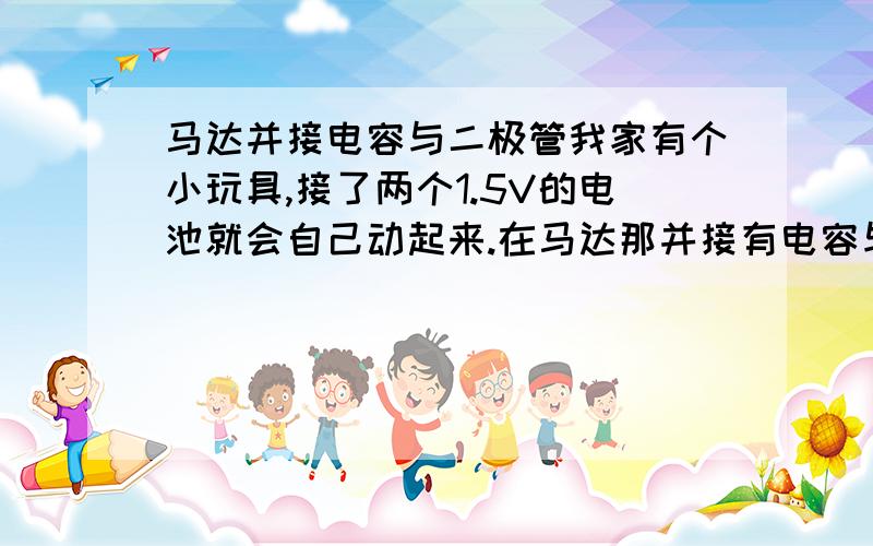 马达并接电容与二极管我家有个小玩具,接了两个1.5V的电池就会自己动起来.在马达那并接有电容与二极管二极管的方向与正常接电池的方向相反请问那个电容与二极管起到什么作用?德运  你