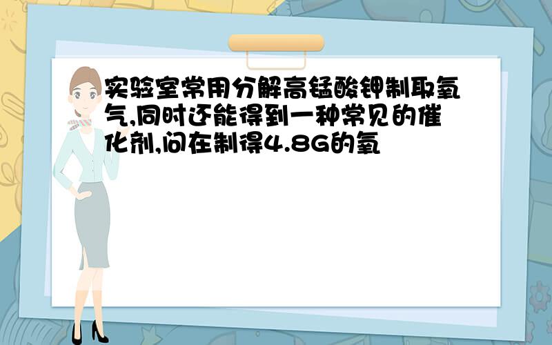 实验室常用分解高锰酸钾制取氧气,同时还能得到一种常见的催化剂,问在制得4.8G的氧