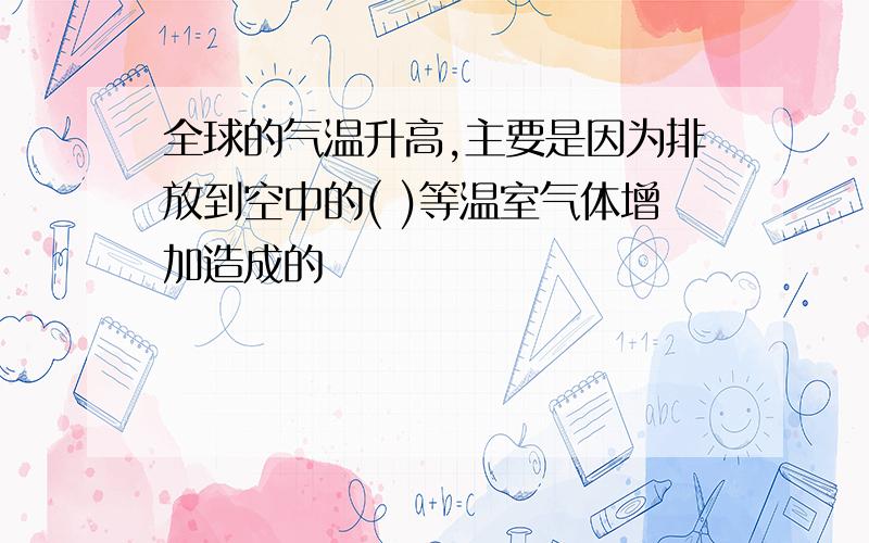 全球的气温升高,主要是因为排放到空中的( )等温室气体增加造成的