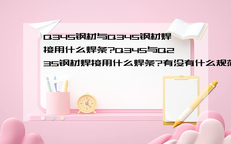 Q345钢材与Q345钢材焊接用什么焊条?Q345与Q235钢材焊接用什么焊条?有没有什么规范上有硬性规定?原理是?Q345钢材与Q345钢材焊接用什么焊条?Q345与Q235钢材焊接用什么焊条?有没有什么硬性规定?原