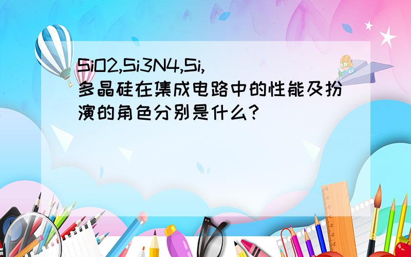 SiO2,Si3N4,Si,多晶硅在集成电路中的性能及扮演的角色分别是什么?