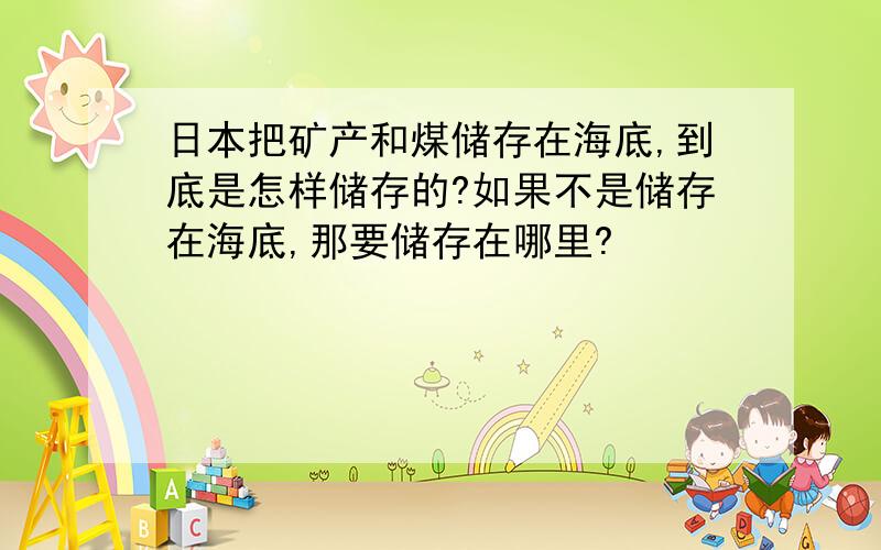 日本把矿产和煤储存在海底,到底是怎样储存的?如果不是储存在海底,那要储存在哪里?