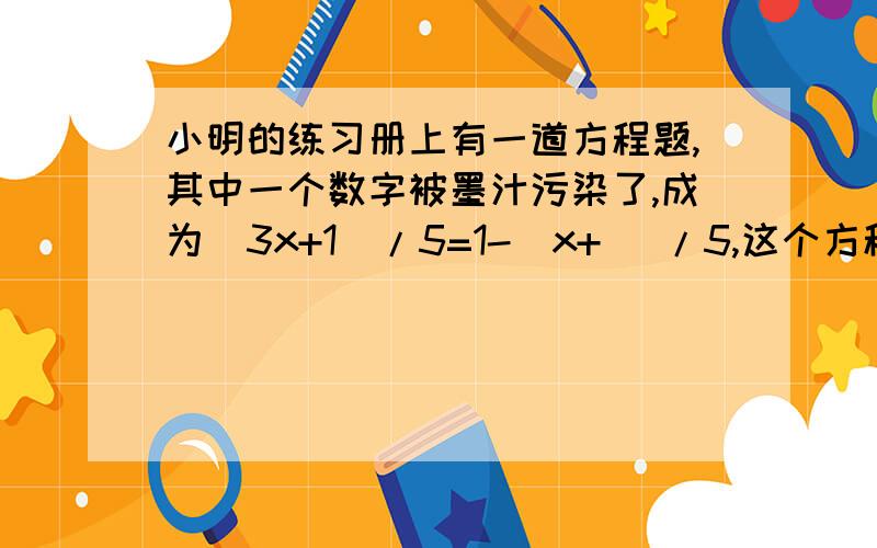 小明的练习册上有一道方程题,其中一个数字被墨汁污染了,成为（3x+1）/5=1-（x+ ）/5,这个方程的解是1/4