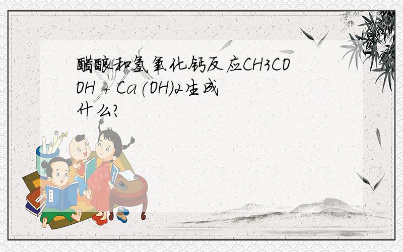 醋酸和氢氧化钙反应CH3COOH + Ca(OH)2生成什么?